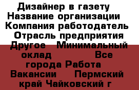 Дизайнер в газету › Название организации ­ Компания-работодатель › Отрасль предприятия ­ Другое › Минимальный оклад ­ 28 000 - Все города Работа » Вакансии   . Пермский край,Чайковский г.